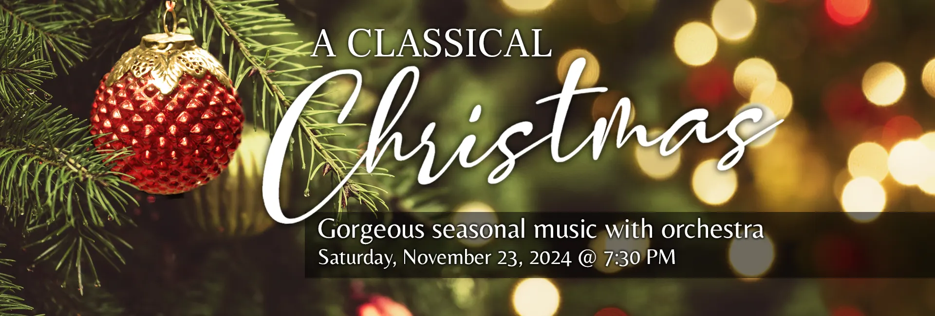 A Classic Christmas - Gorgeous Seasonal music with orchestra. Saturday, November 23, 2024 @ 7:30 PM. Visual of ornaments and lights on a Christmas treee.